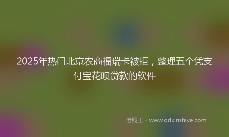 2025年热门北京农商福瑞卡被拒，整理五个凭支付宝花呗贷款的软件