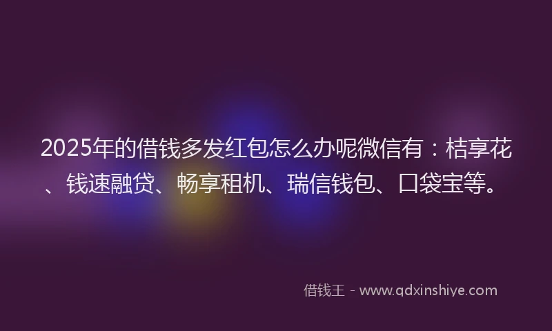 2025年的借钱多发红包怎么办呢微信有：桔享花、钱速融贷、畅享租机、瑞信钱包、口袋宝等。