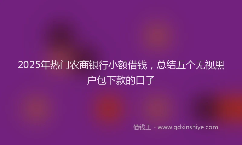 2025年热门农商银行小额借钱，总结五个无视黑户包下款的口子