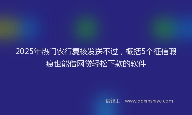 2025年热门农行复核发送不过，概括5个征信瑕疵也能借网贷轻松下款的软件