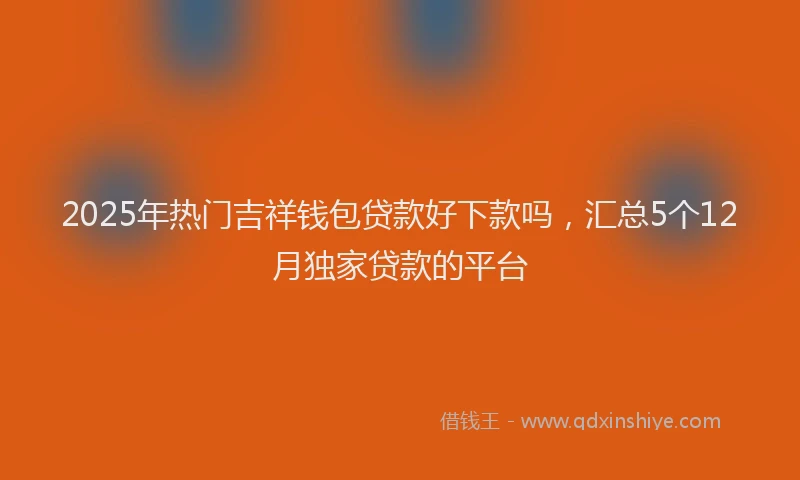2025年热门吉祥钱包贷款好下款吗，汇总5个12月独家贷款的平台
