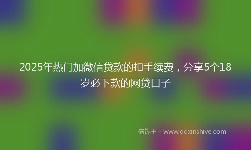 2025年热门加微信贷款的扣手续费，分享5个18岁必下款的网贷口子