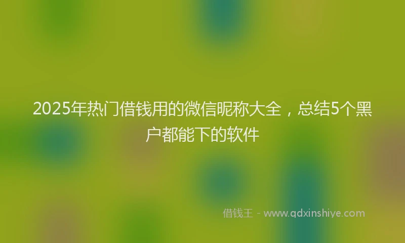 2025年热门借钱用的微信昵称大全，总结5个黑户都能下的软件