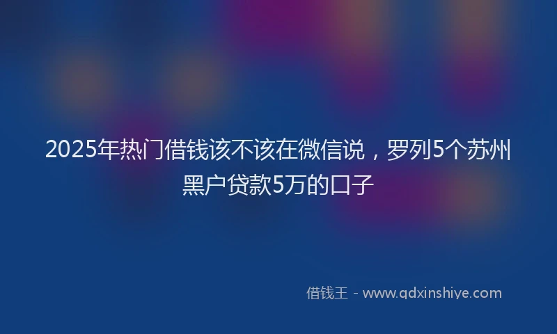 2025年热门借钱该不该在微信说，罗列5个苏州黑户贷款5万的口子