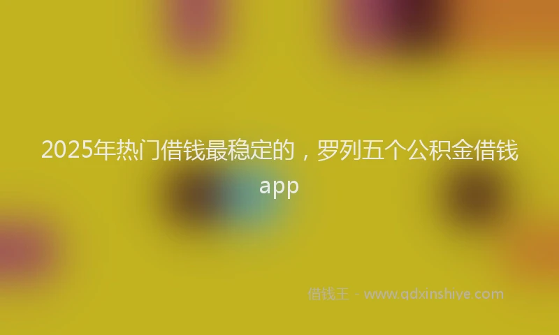 2025年热门借钱最稳定的，罗列五个公积金借钱app