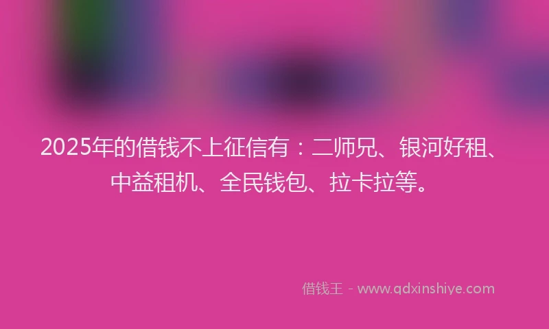 2025年的借钱不上征信有：二师兄、银河好租、中益租机、全民钱包、拉卡拉等。