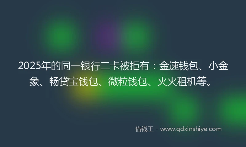2025年的同一银行二卡被拒有：金速钱包、小金象、畅贷宝钱包、微粒钱包、火火租机等。