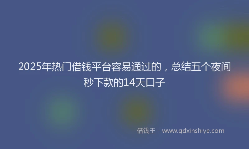 2025年热门借钱平台容易通过的，总结五个夜间秒下款的14天口子