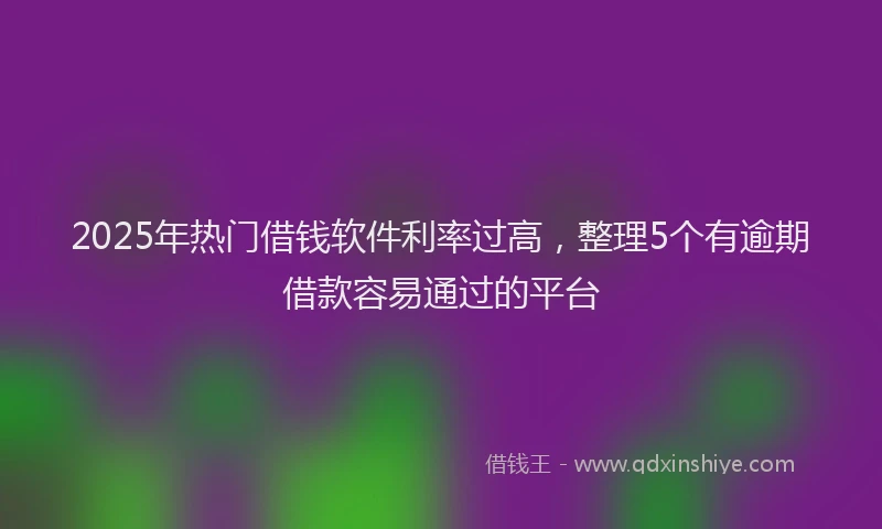 2025年热门借钱软件利率过高，整理5个有逾期借款容易通过的平台