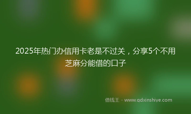 2025年热门办信用卡老是不过关，分享5个不用芝麻分能借的口子