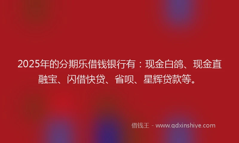 2025年的分期乐借钱银行有：现金白鸽、现金直融宝、闪借快贷、省呗、星辉贷款等。