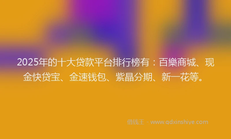 2025年的十大贷款平台排行榜有：百樂商城、现金快贷宝、金速钱包、紫晶分期、新一花等。