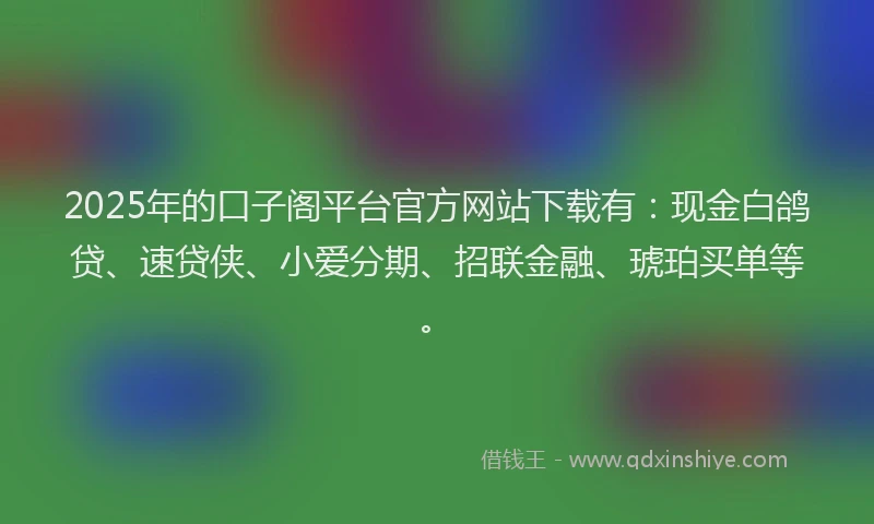 2025年的口子阁平台官方网站下载有：现金白鸽贷、速贷侠、小爱分期、招联金融、琥珀买单等。