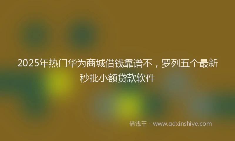 2025年热门华为商城借钱靠谱不，罗列五个最新秒批小额贷款软件