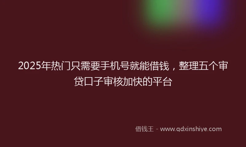 2025年热门只需要手机号就能借钱，整理五个审贷口子审核加快的平台