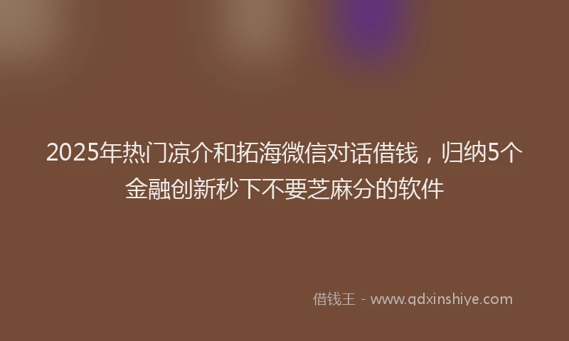 2025年热门凉介和拓海微信对话借钱，归纳5个金融创新秒下不要芝麻分的软件