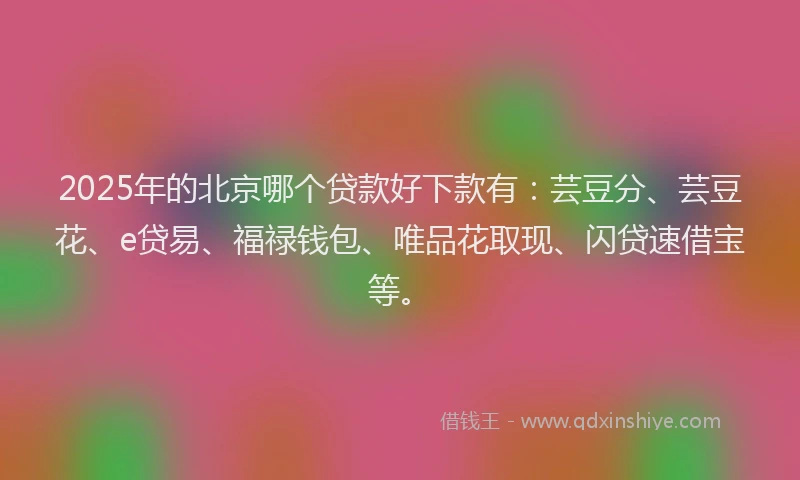 2025年的北京哪个贷款好下款有：芸豆分、芸豆花、e贷易、福禄钱包、唯品花取现、闪贷速借宝等。