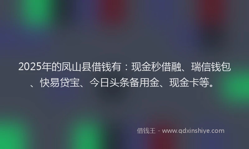 2025年的凤山县借钱有：现金秒借融、瑞信钱包、快易贷宝、今日头条备用金、现金卡等。