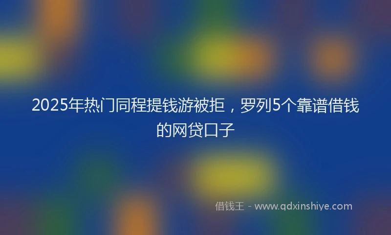 2025年热门同程提钱游被拒，罗列5个靠谱借钱的网贷口子