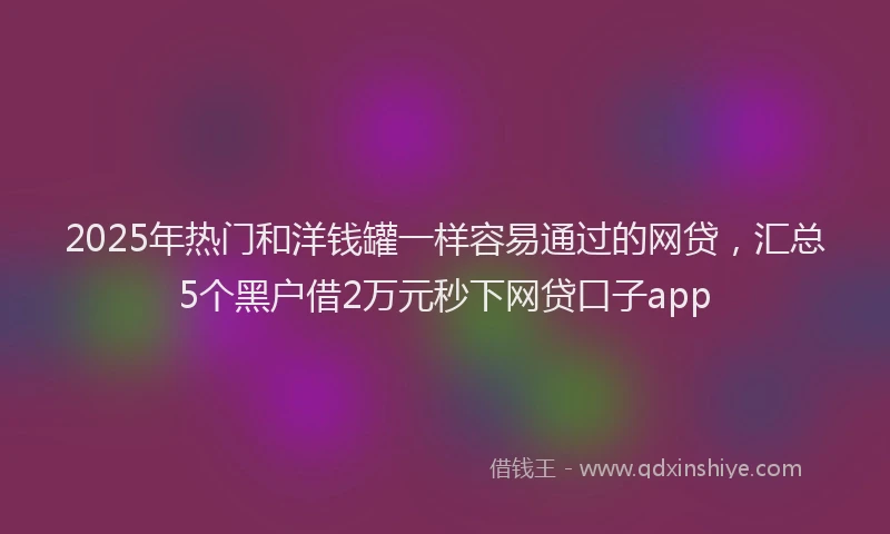 2025年热门和洋钱罐一样容易通过的网贷，汇总5个黑户借2万元秒下网贷口子app