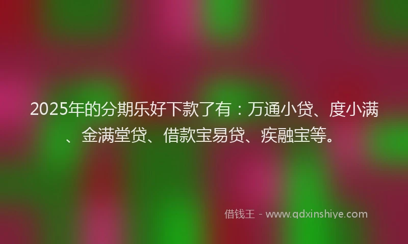 2025年的分期乐好下款了有：万通小贷、度小满、金满堂贷、借款宝易贷、疾融宝等。