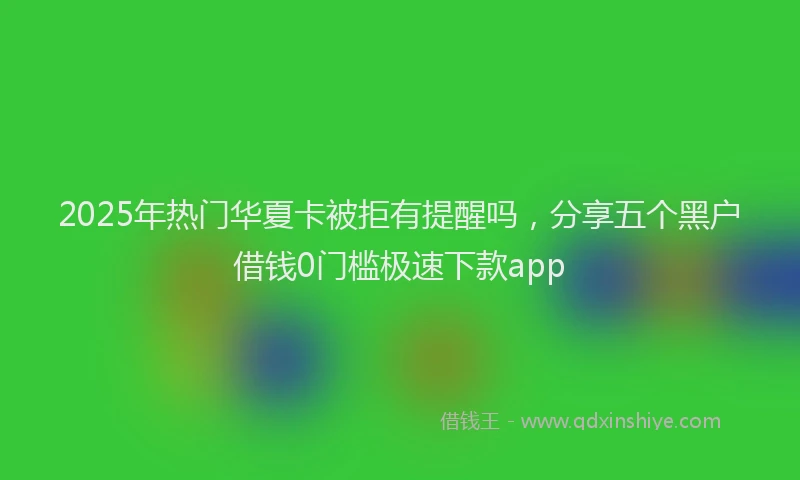 2025年热门华夏卡被拒有提醒吗，分享五个黑户借钱0门槛极速下款app