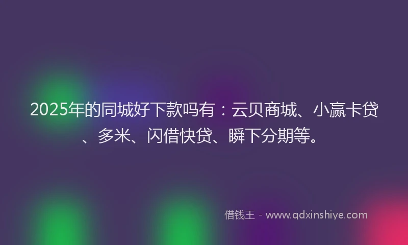 2025年的同城好下款吗有：云贝商城、小赢卡贷、多米、闪借快贷、瞬下分期等。