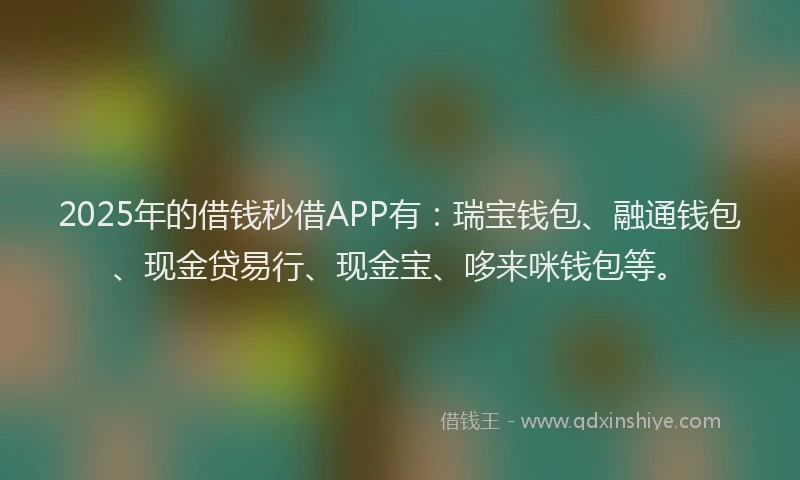 2025年的借钱秒借APP有：瑞宝钱包、融通钱包、现金贷易行、现金宝、哆来咪钱包等。