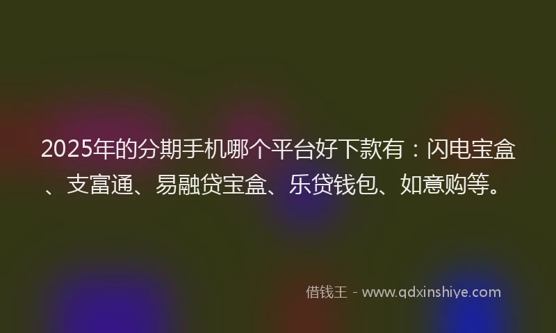 2025年的分期手机哪个平台好下款有：闪电宝盒、支富通、易融贷宝盒、乐贷钱包、如意购等。