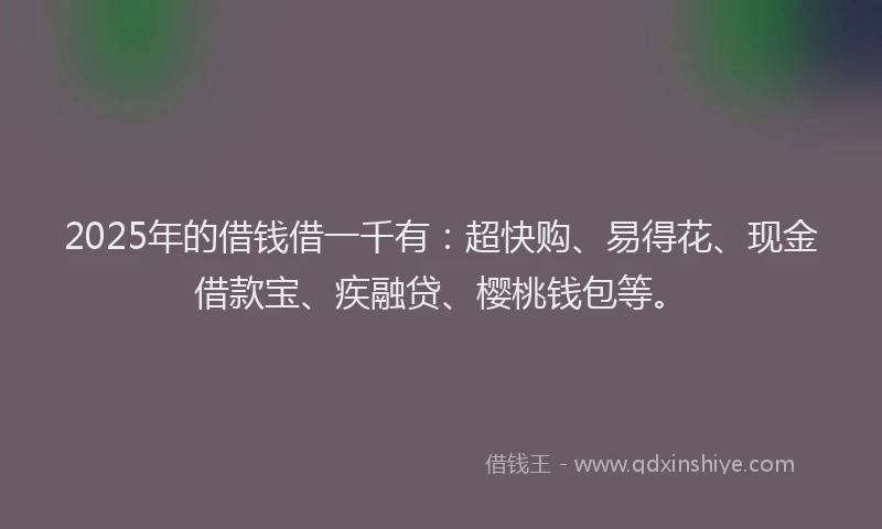 2025年的借钱借一千有：超快购、易得花、现金借款宝、疾融贷、樱桃钱包等。