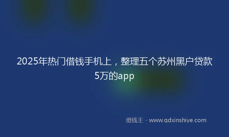 2025年热门借钱手机上，整理五个苏州黑户贷款5万的app