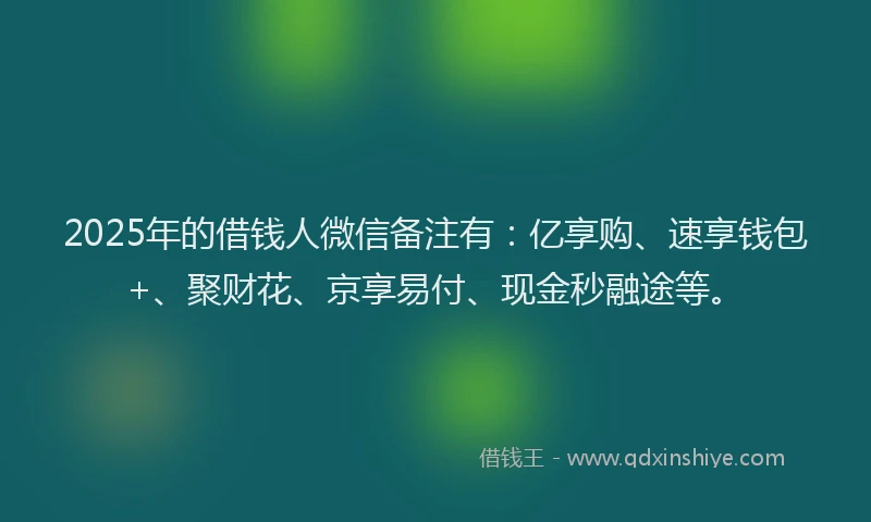 2025年的借钱人微信备注有：亿享购、速享钱包+、聚财花、京享易付、现金秒融途等。