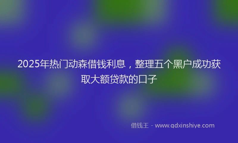 2025年热门动森借钱利息，整理五个黑户成功获取大额贷款的口子