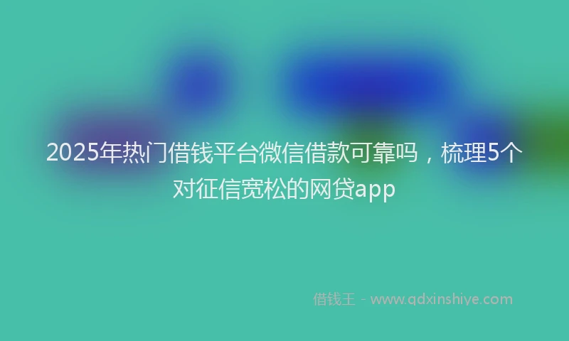 2025年热门借钱平台微信借款可靠吗，梳理5个对征信宽松的网贷app