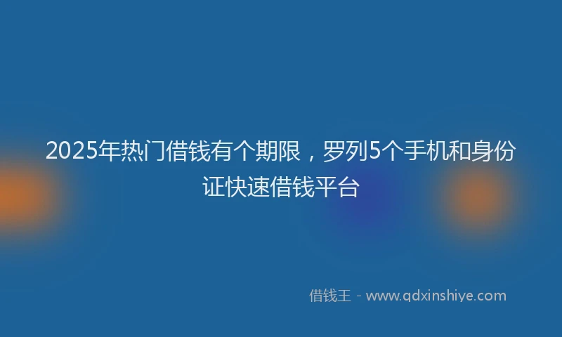 2025年热门借钱有个期限，罗列5个手机和身份证快速借钱平台