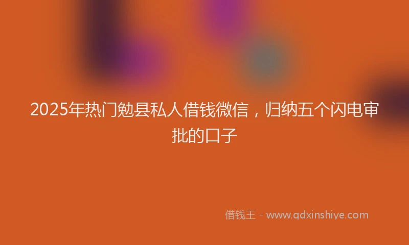 2025年热门勉县私人借钱微信，归纳五个闪电审批的口子