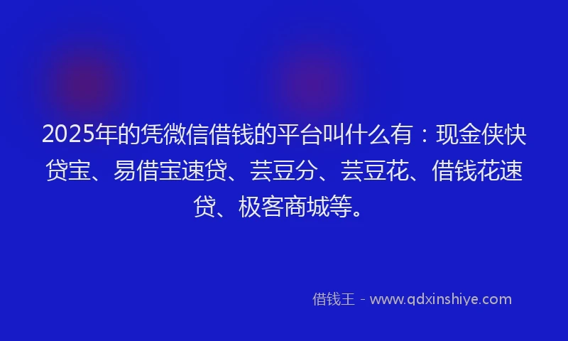 2025年的凭微信借钱的平台叫什么有：现金侠快贷宝、易借宝速贷、芸豆分、芸豆花、借钱花速贷、极客商城等。