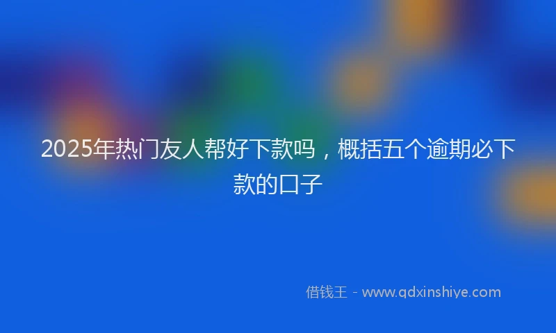 2025年热门友人帮好下款吗，概括五个逾期必下款的口子