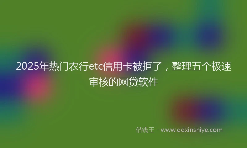 2025年热门农行etc信用卡被拒了，整理五个极速审核的网贷软件