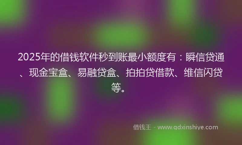 2025年的借钱软件秒到账最小额度有：瞬信贷通、现金宝盒、易融贷盒、拍拍贷借款、维信闪贷等。