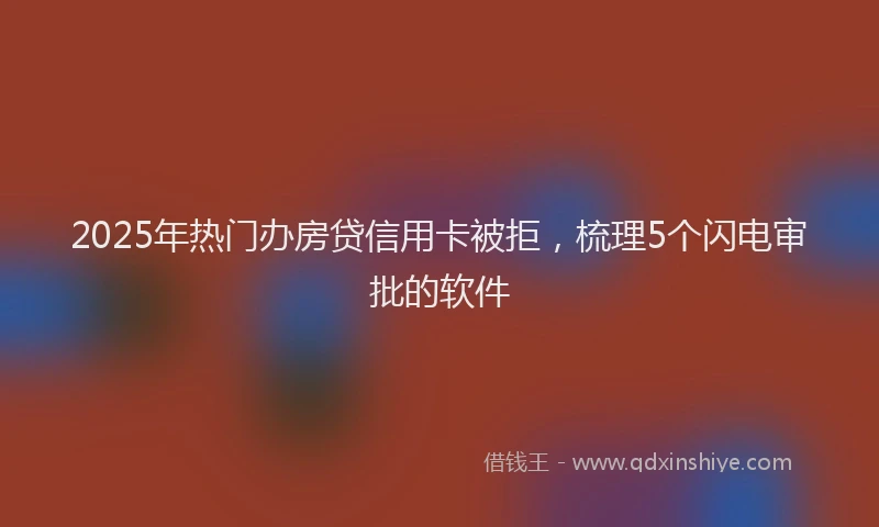 2025年热门办房贷信用卡被拒，梳理5个闪电审批的软件