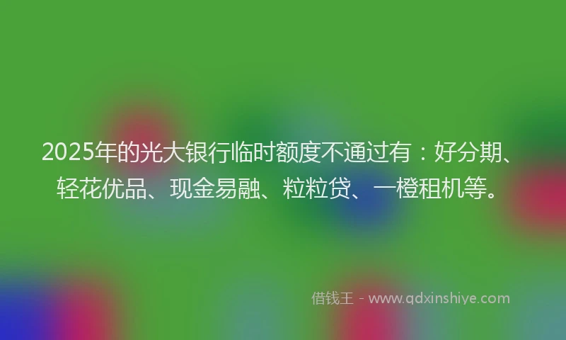 2025年的光大银行临时额度不通过有：好分期、轻花优品、现金易融、粒粒贷、一橙租机等。