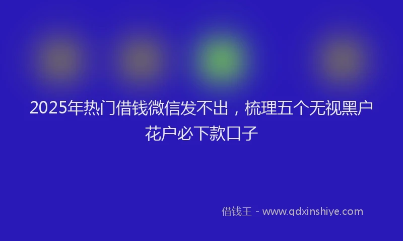 2025年热门借钱微信发不出，梳理五个无视黑户花户必下款口子