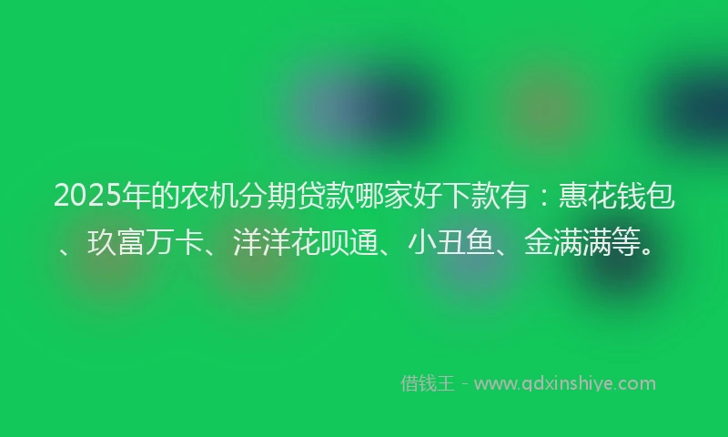 2025年的农机分期贷款哪家好下款有：惠花钱包、玖富万卡、洋洋花呗通、小丑鱼、金满满等。