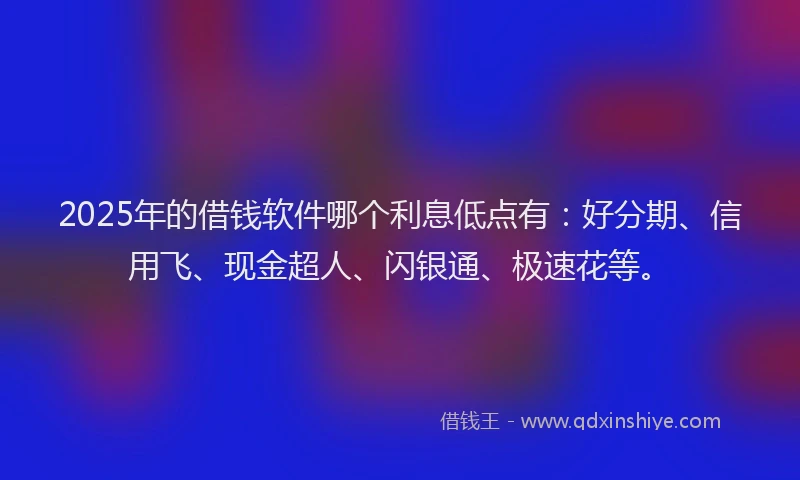 2025年的借钱软件哪个利息低点有：好分期、信用飞、现金超人、闪银通、极速花等。