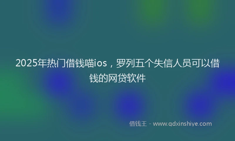 2025年热门借钱喵ios，罗列五个失信人员可以借钱的网贷软件