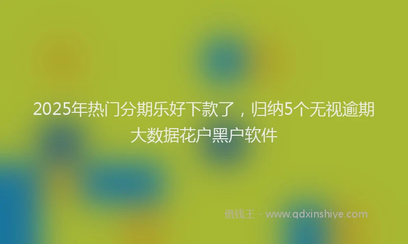 2025年热门分期乐好下款了，归纳5个无视逾期大数据花户黑户软件