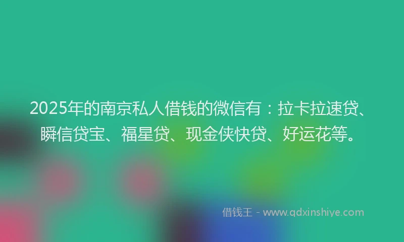 2025年的南京私人借钱的微信有：拉卡拉速贷、瞬信贷宝、福星贷、现金侠快贷、好运花等。