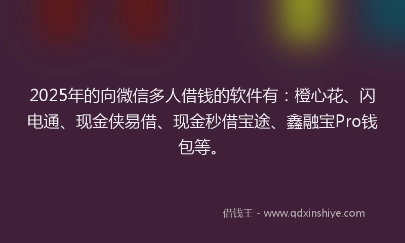 2025年的向微信多人借钱的软件有：橙心花、闪电通、现金侠易借、现金秒借宝途、鑫融宝Pro钱包等。