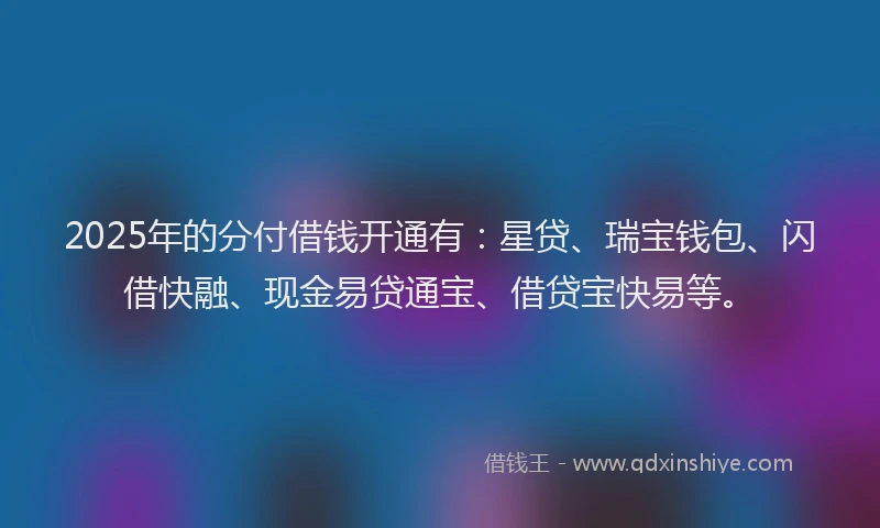 2025年的分付借钱开通有：星贷、瑞宝钱包、闪借快融、现金易贷通宝、借贷宝快易等。